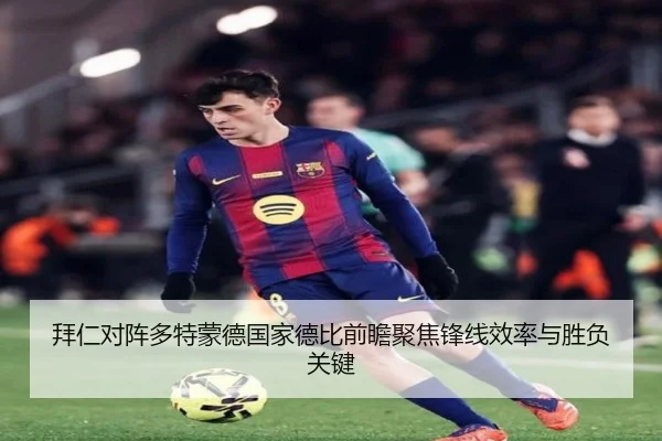 拜仁对阵多特蒙德国家德比前瞻聚焦锋线效率与胜负关键