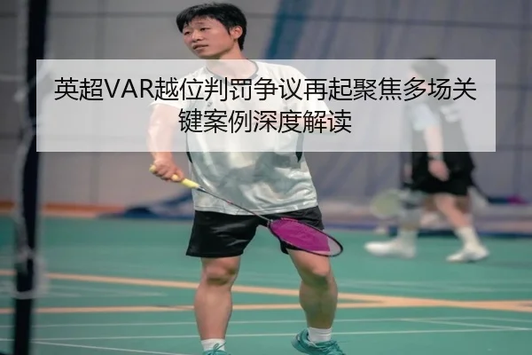 英超VAR越位判罚争议再起聚焦多场关键案例深度解读