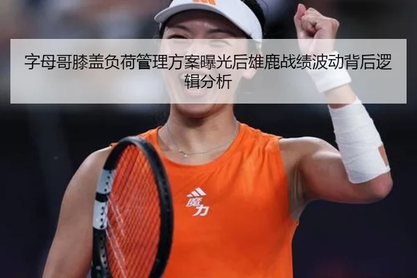 字母哥膝盖负荷管理方案曝光后雄鹿战绩波动背后逻辑分析
