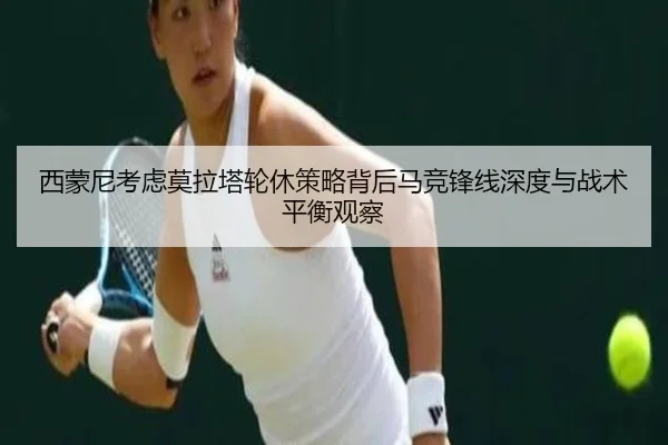 西蒙尼考虑莫拉塔轮休策略背后马竞锋线深度与战术平衡观察