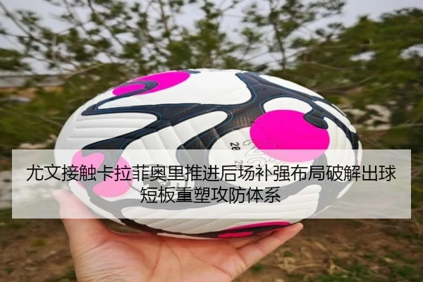 尤文接触卡拉菲奥里推进后场补强布局破解出球短板重塑攻防体系