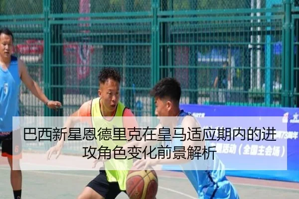 巴西新星恩德里克在皇马适应期内的进攻角色变化前景解析