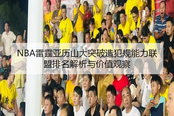 NBA雷霆亚历山大突破造犯规能力联盟排名解析与价值观察