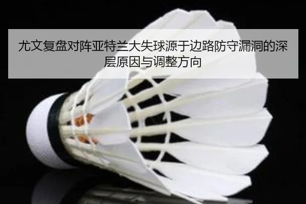 尤文复盘对阵亚特兰大失球源于边路防守漏洞的深层原因与调整方向