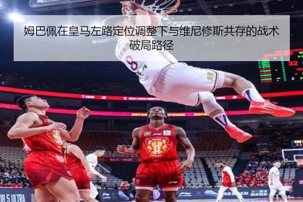 姆巴佩在皇马左路定位调整下与维尼修斯共存的战术破局路径