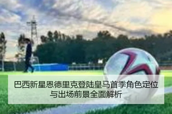 巴西新星恩德里克登陆皇马首季角色定位与出场前景全面解析