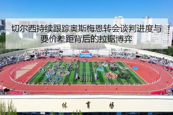 切尔西持续跟踪奥斯梅恩转会谈判进度与要价差距背后的拉锯博弈